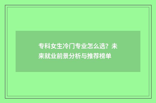 专科女生冷门专业怎么选?未来就业前景分析与推荐榜单