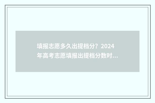 填报志愿多久出提档分？2024年高考志愿填报出提档分数时间盘点 填报志愿多久出结果