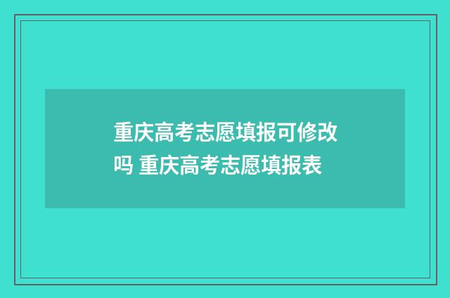 重庆高考志愿填报可修改吗 重庆高考志愿填报表
