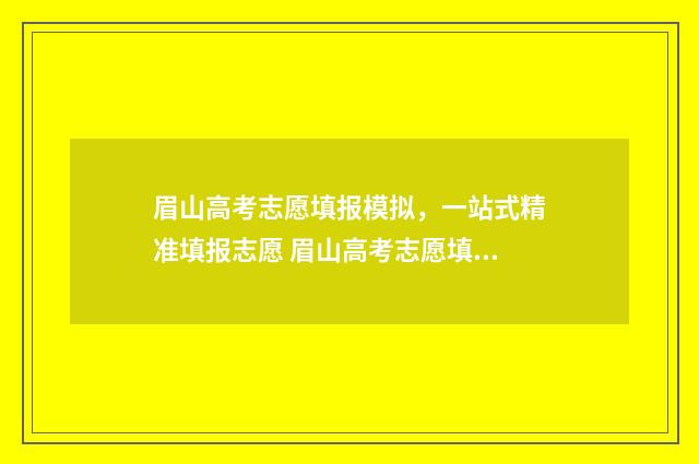 眉山高考志愿填报模拟，一站式精准填报志愿 眉山高考志愿填报机构哪家好