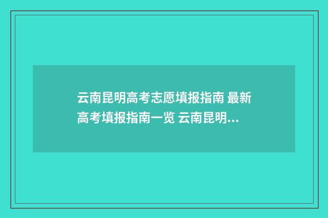 云南昆明高考志愿填报指南 最新高考填报指南一览 云南昆明高考志愿者报名