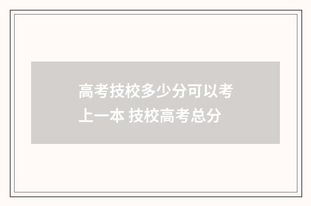 高考技校多少分可以考上一本 技校高考总分