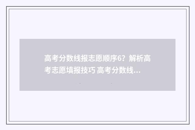 高考分数线报志愿顺序6？解析高考志愿填报技巧 高考分数线报学校