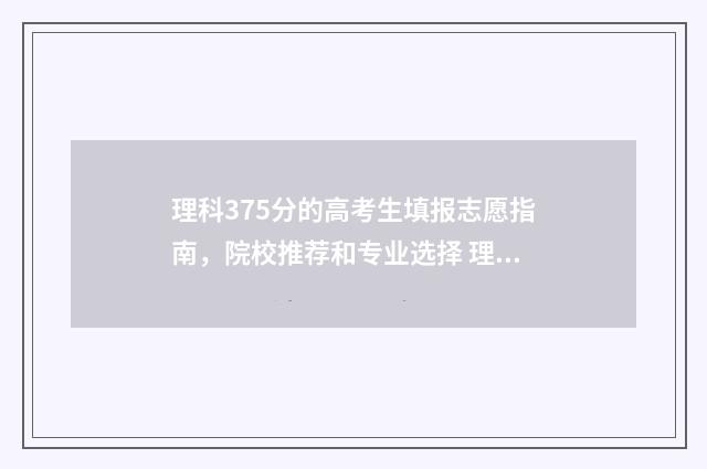 理科375分的高考生填报志愿指南，院校推荐和专业选择 理科375分左右的大学