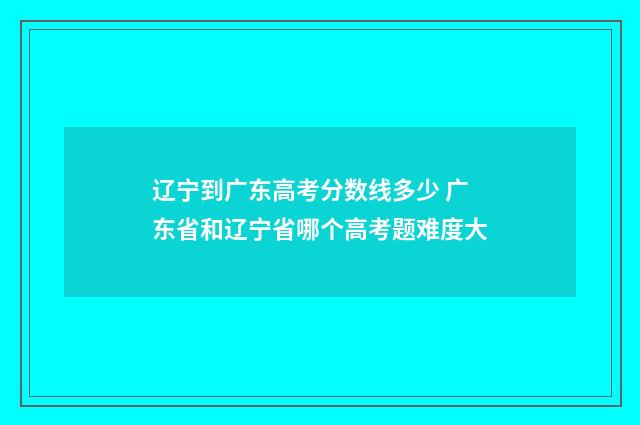 辽宁到广东高考分数线多少 广东省和辽宁省哪个高考题难度大