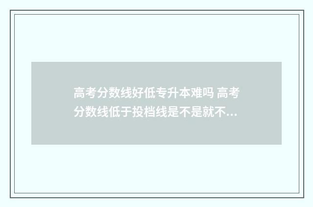 高考分数线好低专升本难吗 高考分数线低于投档线是不是就不能