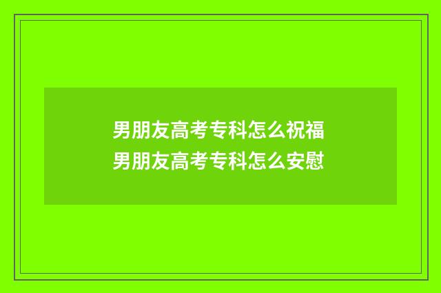 男朋友高考专科怎么祝福 男朋友高考专科怎么安慰