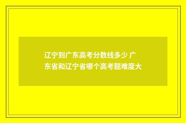辽宁到广东高考分数线多少 广东省和辽宁省哪个高考题难度大