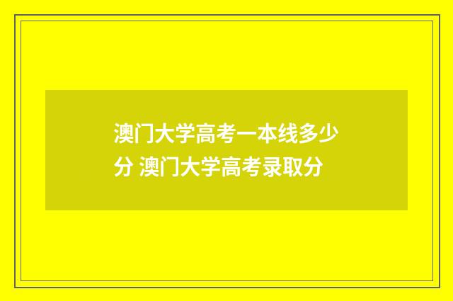 澳门大学高考一本线多少分 澳门大学高考录取分