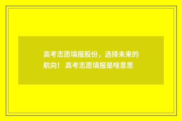 高考志愿填报股份，选择未来的航向！ 高考志愿填报是啥意思