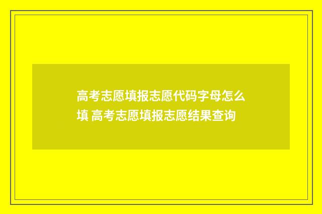 高考志愿填报志愿代码字母怎么填 高考志愿填报志愿结果查询
