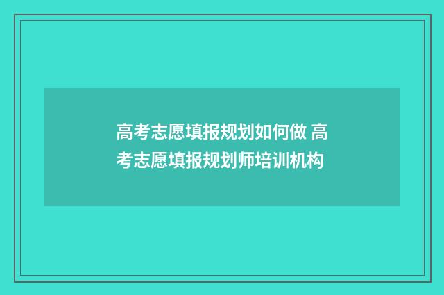 高考志愿填报规划如何做 高考志愿填报规划师培训机构