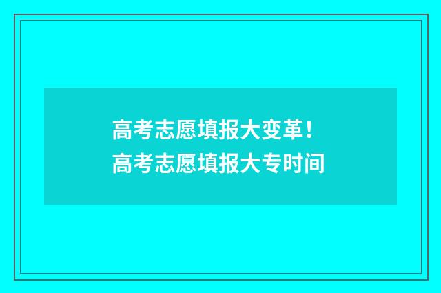 高考志愿填报大变革！ 高考志愿填报大专时间