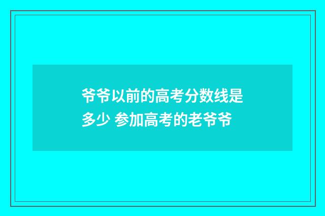 爷爷以前的高考分数线是多少 参加高考的老爷爷