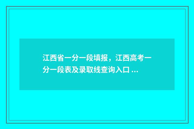 江西省一分一段填报，江西高考一分一段表及录取线查询入口 江西省一分一段表2024在哪查