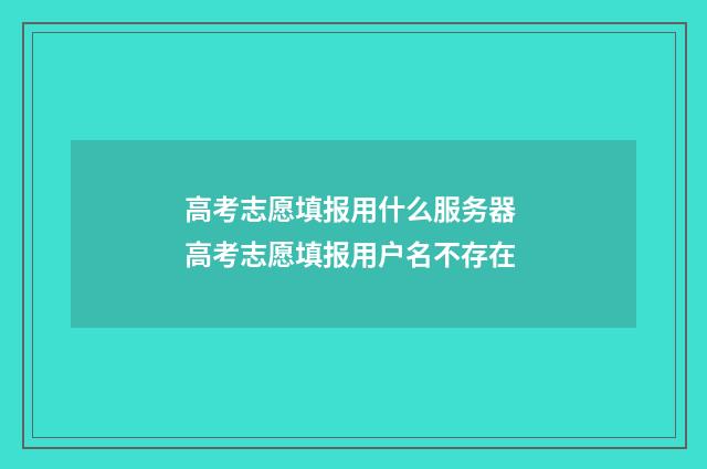 高考志愿填报用什么服务器 高考志愿填报用户名不存在
