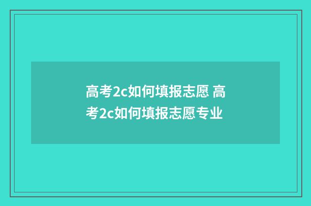 高考2c如何填报志愿 高考2c如何填报志愿专业