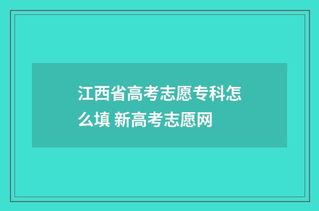 江西省高考志愿专科怎么填 新高考志愿网