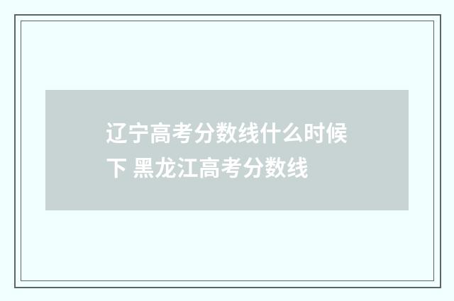 辽宁高考分数线什么时候下 黑龙江高考分数线