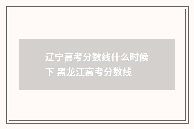 辽宁高考分数线什么时候下 黑龙江高考分数线