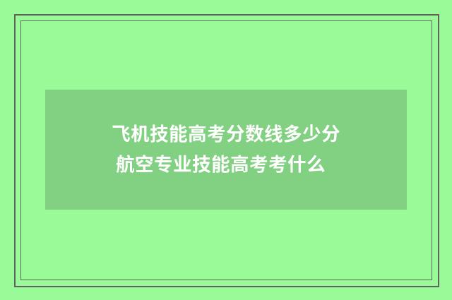 飞机技能高考分数线多少分 航空专业技能高考考什么