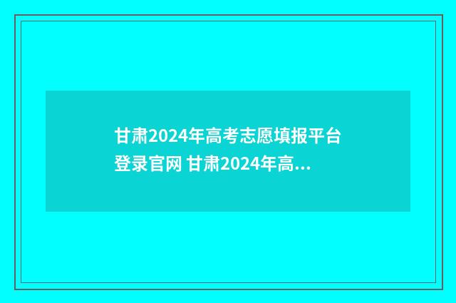 甘肃2024年高考志愿填报平台登录官网 甘肃2024年高考人数