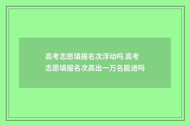高考志愿填报名次浮动吗 高考志愿填报名次高出一万名能进吗