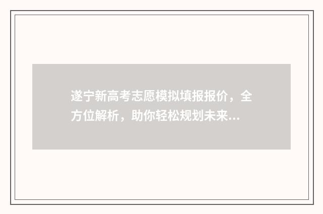 遂宁新高考志愿模拟填报报价，全方位解析，助你轻松规划未来！ 遂宁志愿填报