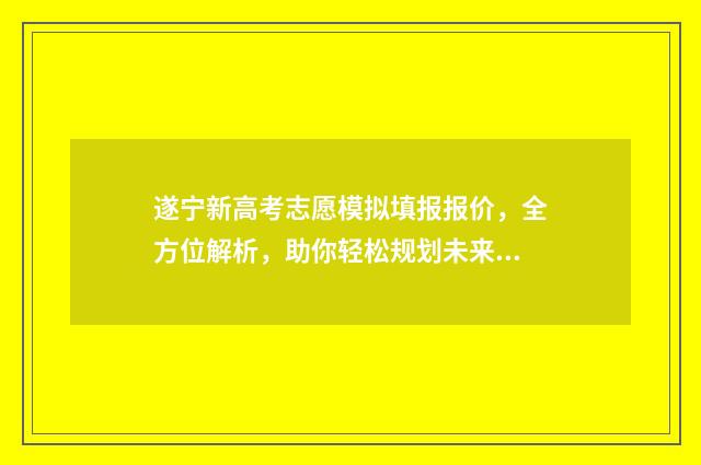 遂宁新高考志愿模拟填报报价，全方位解析，助你轻松规划未来！ 遂宁志愿填报