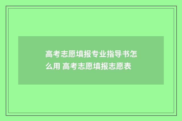 高考志愿填报专业指导书怎么用 高考志愿填报志愿表