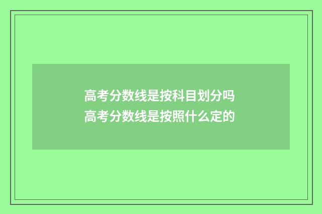 高考分数线是按科目划分吗 高考分数线是按照什么定的