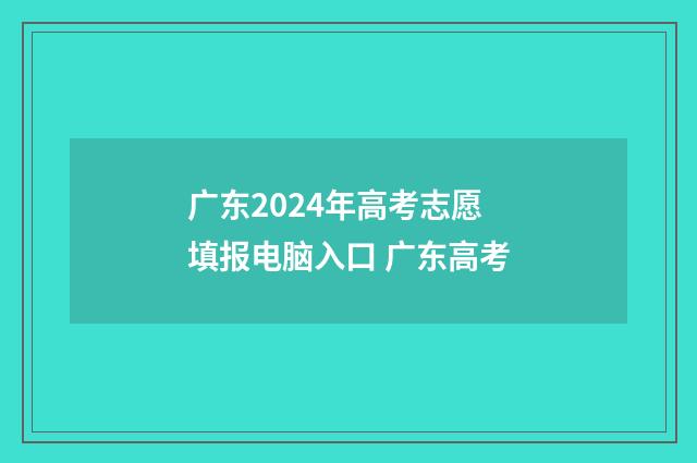 广东2024年高考志愿填报电脑入口 广东高考