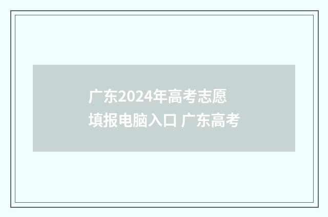 广东2024年高考志愿填报电脑入口 广东高考
