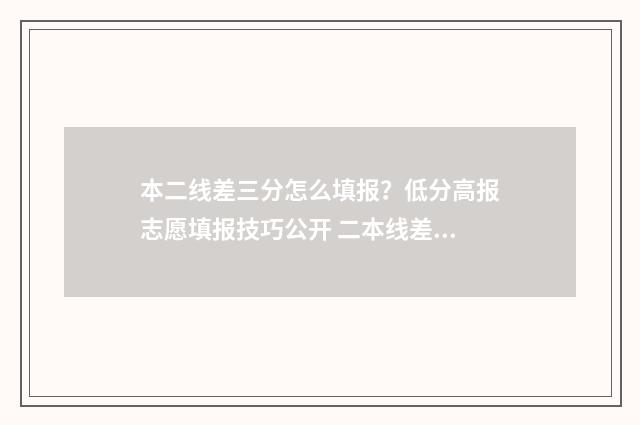 本二线差三分怎么填报？低分高报志愿填报技巧公开 二本线差3分能报二本吗