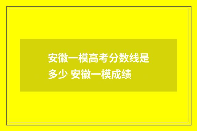安徽一模高考分数线是多少 安徽一模成绩