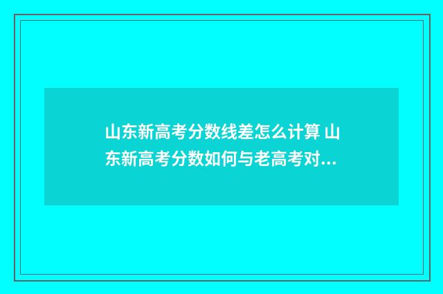 山东新高考分数线差怎么计算 山东新高考分数如何与老高考对比