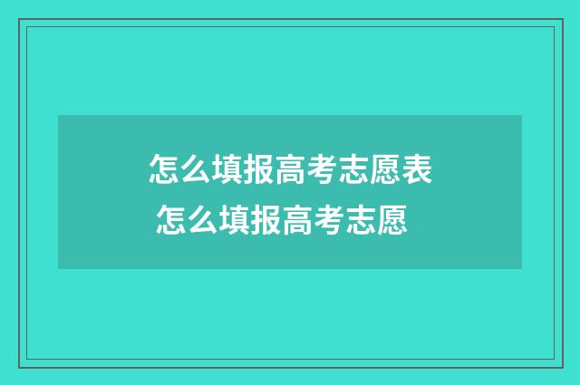 怎么填报高考志愿表 怎么填报高考志愿