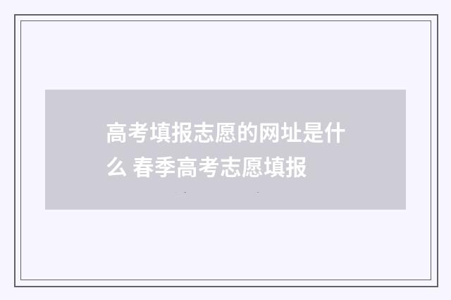 高考填报志愿的网址是什么 春季高考志愿填报