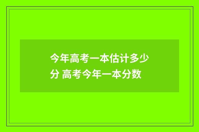 今年高考一本估计多少分 高考今年一本分数