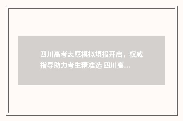 四川高考志愿模拟填报开启，权威指导助力考生精准选 四川高考志愿模式是什么