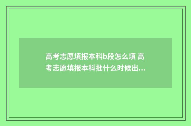 高考志愿填报本科b段怎么填 高考志愿填报本科批什么时候出结果