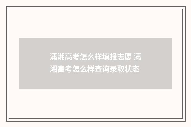 潇湘高考怎么样填报志愿 潇湘高考怎么样查询录取状态