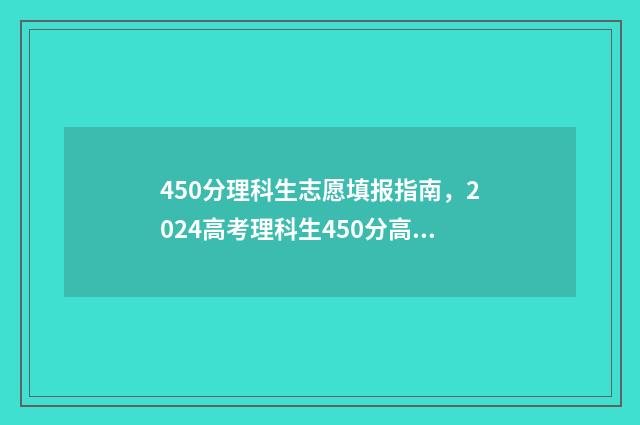 450分理科生志愿填报指南,2024高考理科生450分高性价比大学推荐 理科生高考450分可以报哪所大学,哪个专业
