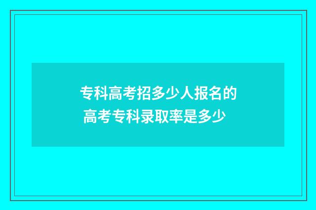 专科高考招多少人报名的 高考专科录取率是多少
