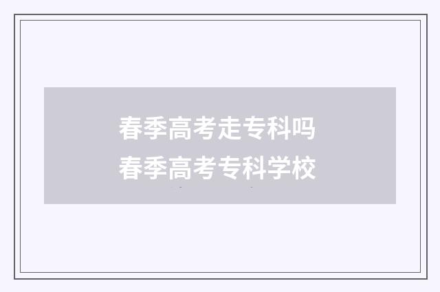 春季高考走专科吗 春季高考专科学校