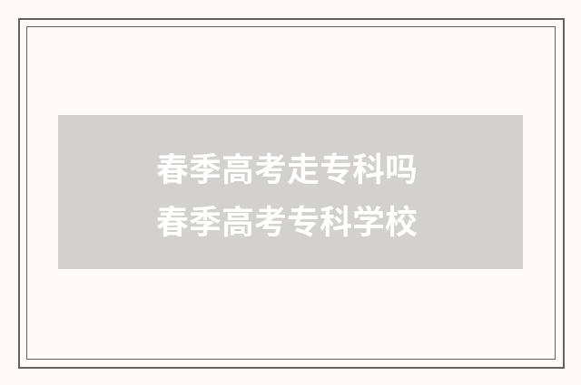 春季高考走专科吗 春季高考专科学校
