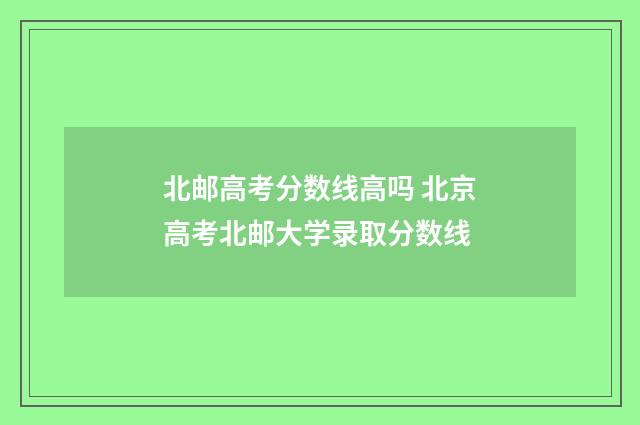 北邮高考分数线高吗 北京高考北邮大学录取分数线