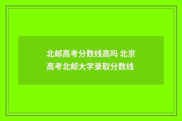 北邮高考分数线高吗 北京高考北邮大学录取分数线