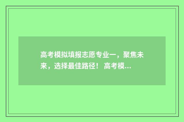 高考模拟填报志愿专业一，聚焦未来，选择最佳路径！ 高考模拟填报志愿入口