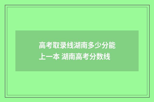 高考取录线湖南多少分能上一本 湖南高考分数线